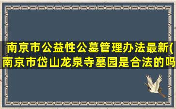 南京市公益性公墓管理办法最新(南京市岱山龙泉寺墓园是合法的吗)