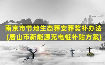 南京市节地生态葬安葬奖补办法(唐山市新能源充电桩补贴方案)