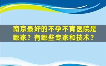 南京最好的不孕不育医院是哪家？有哪些专家和技术？