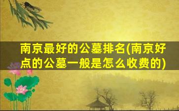 南京最好的公墓排名(南京好点的公墓一般是怎么收费的)