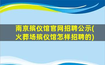 南京殡仪馆官网招聘公示(火葬场殡仪馆怎样招聘的)