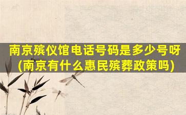 南京殡仪馆电话号码是多少号呀(南京有什么惠民殡葬政策吗)