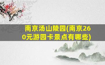 南京汤山陵园(南京260元游园卡景点有哪些)