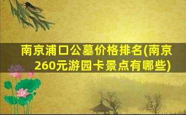 南京浦口公墓价格排名(南京260元游园卡景点有哪些)