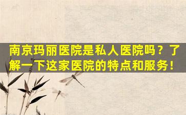 南京玛丽医院是私人医院吗？了解一下这家医院的特点和服务！