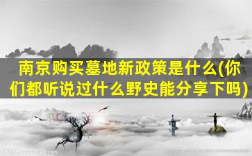 南京购买墓地新政策是什么(你们都听说过什么野史能分享下吗)