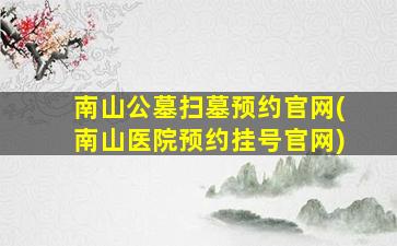 南山公墓扫墓预约官网(南山医院预约挂号官网)