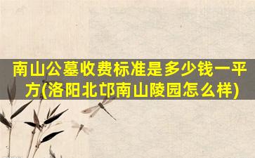 南山公墓收费标准是多少钱一平方(洛阳北邙南山陵园怎么样)