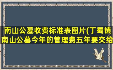 南山公墓收费标准表图片(丁蜀镇南山公墓今年的管理费五年要交给多少线)