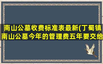 南山公墓收费标准表最新(丁蜀镇南山公墓今年的管理费五年要交给多少线)