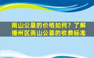 南山公墓的价格如何？了解播州区南山公墓的收费标准