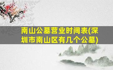 南山公墓营业时间表(深圳市南山区有几个公墓)