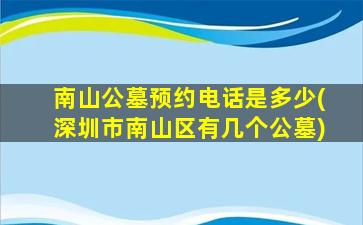 南山公墓预约电话是多少(深圳市南山区有几个公墓)