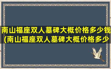 南山福座双人墓碑大概价格多少钱(南山福座双人墓碑大概价格多少)