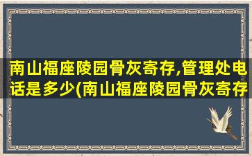 南山福座陵园骨灰寄存,管理处电话是多少(南山福座陵园骨灰寄存,管理处电话是多少号)