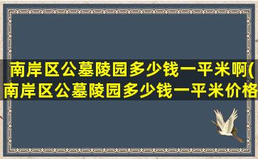 南岸区公墓陵园多少钱一平米啊(南岸区公墓陵园多少钱一平米价格)