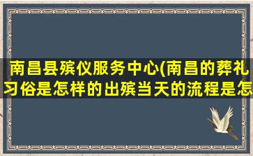 南昌县殡仪服务中心(南昌的葬礼习俗是怎样的出殡当天的流程是怎样的)