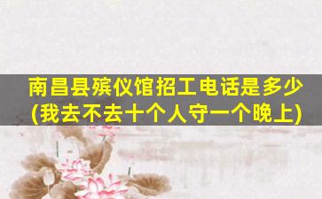 南昌县殡仪馆招工电话是多少(我去不去十个人守一个晚上)