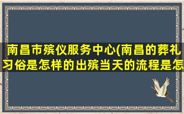 南昌市殡仪服务中心(南昌的葬礼习俗是怎样的出殡当天的流程是怎样的)