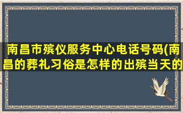 南昌市殡仪服务中心电话号码(南昌的葬礼习俗是怎样的出殡当天的流程是怎样的)