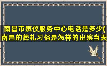 南昌市殡仪服务中心电话是多少(南昌的葬礼习俗是怎样的出殡当天的流程是怎样的)