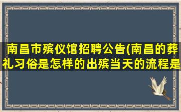南昌市殡仪馆招聘公告(南昌的葬礼习俗是怎样的出殡当天的流程是怎样的)