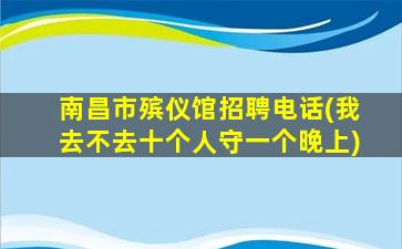 南昌市殡仪馆招聘电话(我去不去十个人守一个晚上)