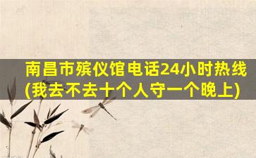 南昌市殡仪馆电话24小时热线(我去不去十个人守一个晚上)