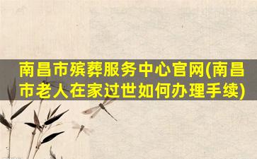 南昌市殡葬服务中心官网(南昌市老人在家过世如何办理手续)