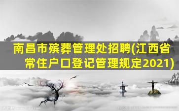 南昌市殡葬管理处招聘(江西省常住户口登记管理规定2021)