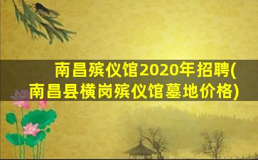 南昌殡仪馆2020年招聘(南昌县横岗殡仪馆墓地价格)
