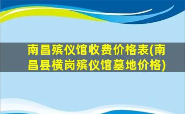 南昌殡仪馆收费价格表(南昌县横岗殡仪馆墓地价格)