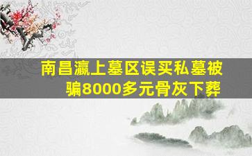 南昌瀛上墓区误买私墓被骗8000多元骨灰下葬