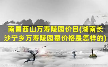 南昌西山万寿陵园价目(湖南长沙宁乡万寿陵园墓价格是怎样的)