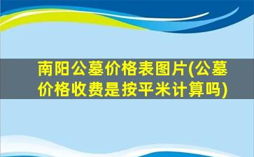 南阳公墓价格表图片(公墓价格收费是按平米计算吗)