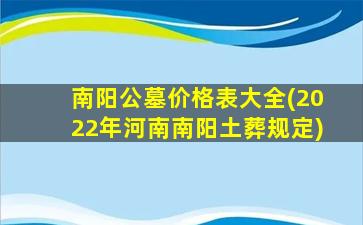 南阳公墓价格表大全(2022年河南南阳土葬规定)