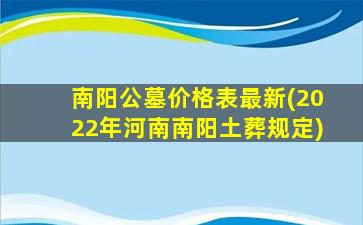 南阳公墓价格表最新(2022年河南南阳土葬规定)