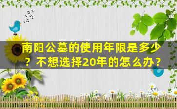 南阳公墓的使用年限是多少？不想选择20年的怎么办？