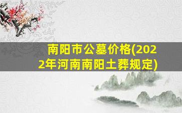 南阳市公墓价格(2022年河南南阳土葬规定)
