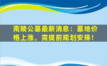 南陵公墓最新消息：墓地价格上涨，需提前规划安排！