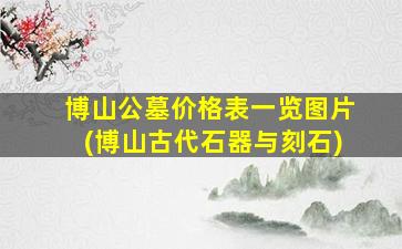 博山公墓价格表一览图片(博山古代石器与刻石)