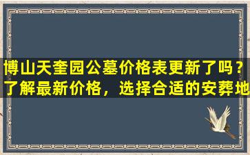 博山天奎园公墓价格表更新了吗？了解最新价格，选择合适的安葬地点