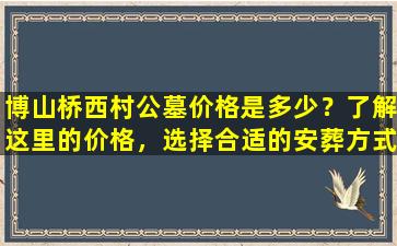 博山桥西村公墓价格是多少？了解这里的价格，选择合适的安葬方式！