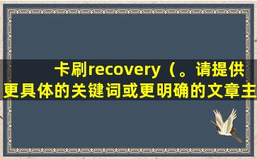 卡刷recovery（。请提供更具体的关键词或更明确的文章主题，以便我更好地为您提供帮助。）
