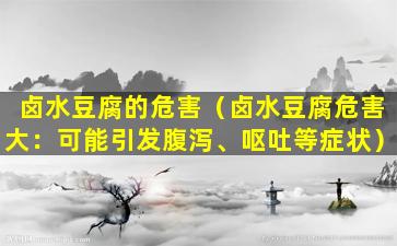 卤水豆腐的危害（卤水豆腐危害大：可能引发腹泻、呕吐等症状）