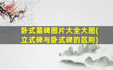 卧式墓碑图片大全大图(立式碑与卧式碑的区别)