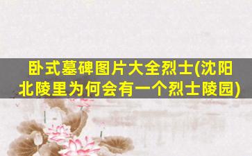 卧式墓碑图片大全烈士(沈阳北陵里为何会有一个烈士陵园)