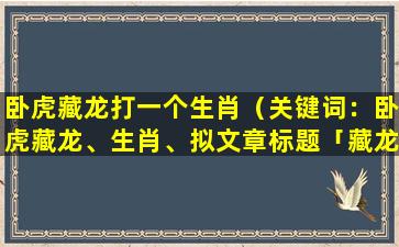 卧虎藏龙打一个生肖（关键词：卧虎藏龙、生肖、拟文章标题

「藏龙卧虎，啸傲江湖」）