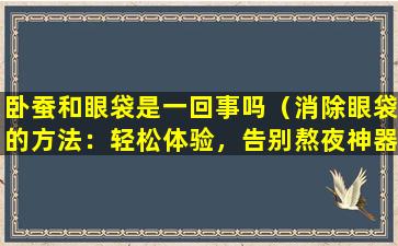 卧蚕和眼袋是一回事吗（消除眼袋的方法：轻松体验，告别熬夜神器）