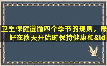 卫生保健遵循四个季节的规则，最好在秋天开始时保持健康和“收获”。